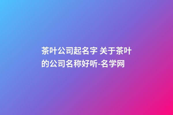 茶叶公司起名字 关于茶叶的公司名称好听-名学网